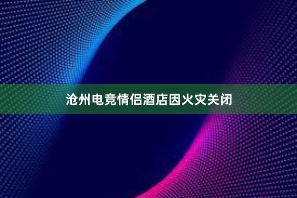 沧州电竞情侣酒店因火灾关闭