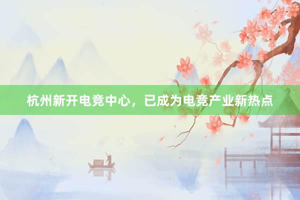 杭州新开电竞中心，已成为电竞产业新热点