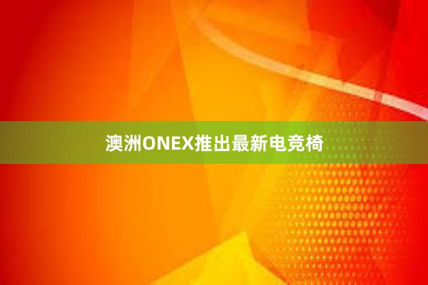 澳洲ONEX推出最新电竞椅