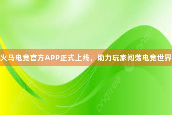 火马电竞官方APP正式上线，助力玩家闯荡电竞世界