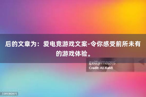 后的文章为：爱电竞游戏文案-令你感受前所未有的游戏体验。