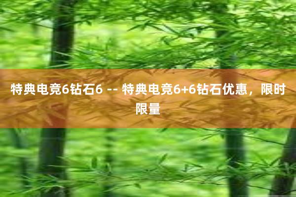 特典电竞6钻石6 -- 特典电竞6+6钻石优惠，限时限量