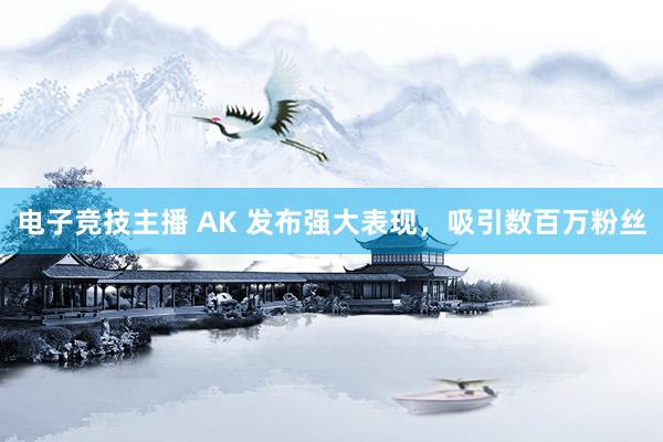 电子竞技主播 AK 发布强大表现，吸引数百万粉丝