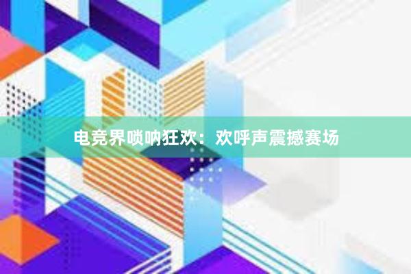 电竞界唢呐狂欢：欢呼声震撼赛场