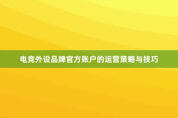 电竞外设品牌官方账户的运营策略与技巧