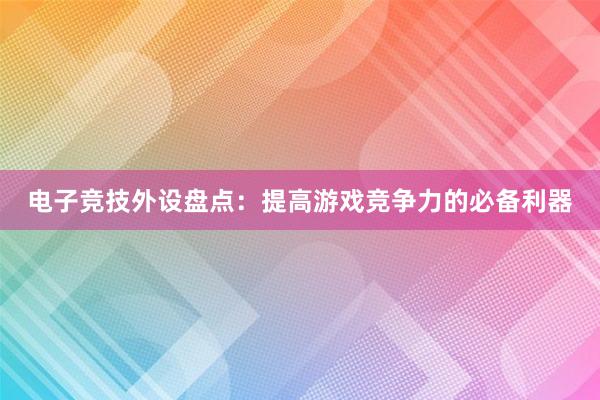 电子竞技外设盘点：提高游戏竞争力的必备利器