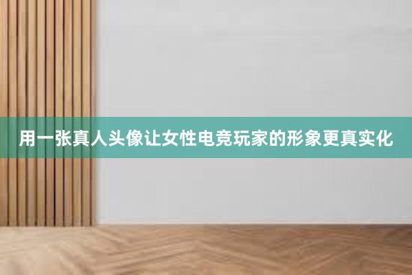 用一张真人头像让女性电竞玩家的形象更真实化