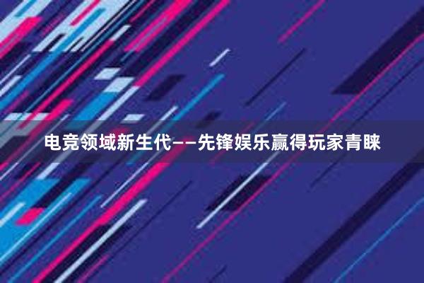 电竞领域新生代——先锋娱乐赢得玩家青睐