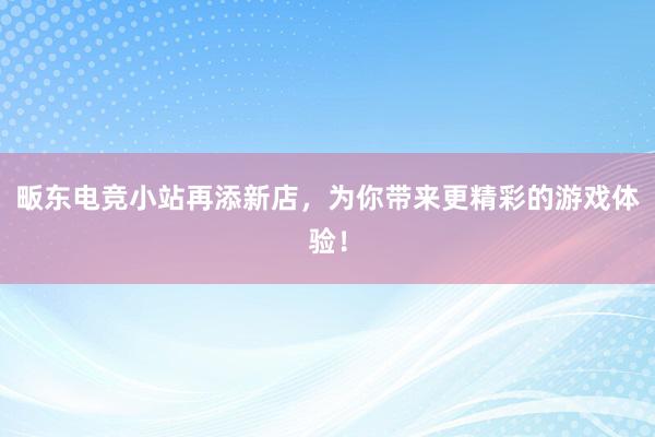 畈东电竞小站再添新店，为你带来更精彩的游戏体验！