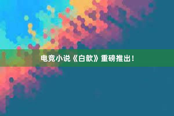 电竞小说《白歆》重磅推出！