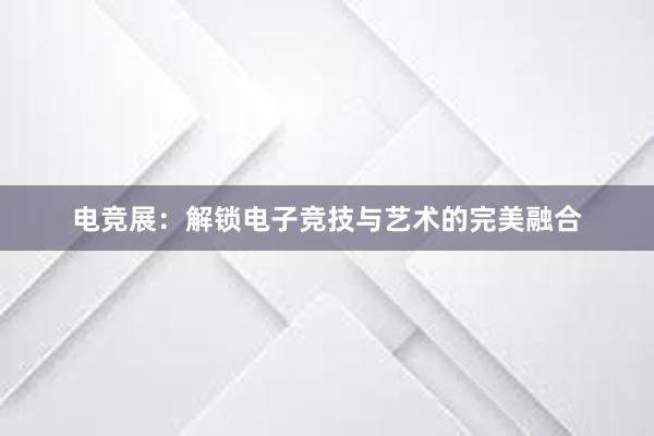 电竞展：解锁电子竞技与艺术的完美融合