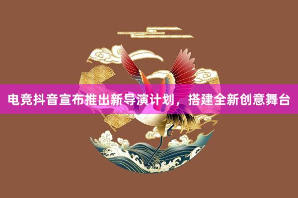 电竞抖音宣布推出新导演计划，搭建全新创意舞台