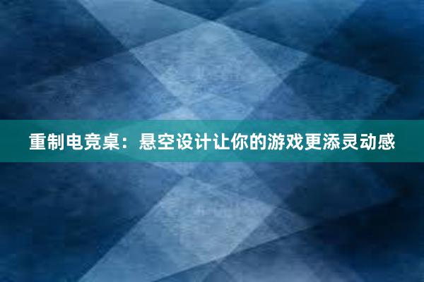 重制电竞桌：悬空设计让你的游戏更添灵动感