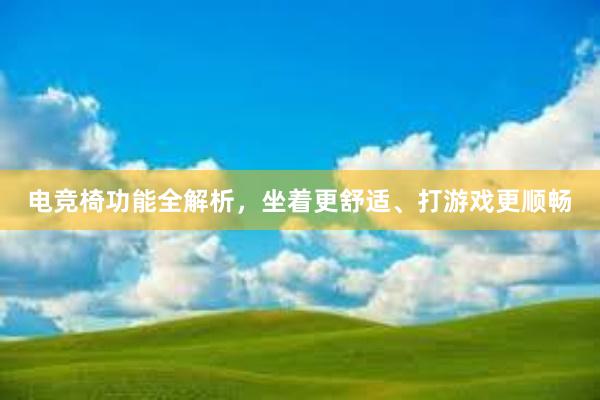 电竞椅功能全解析，坐着更舒适、打游戏更顺畅