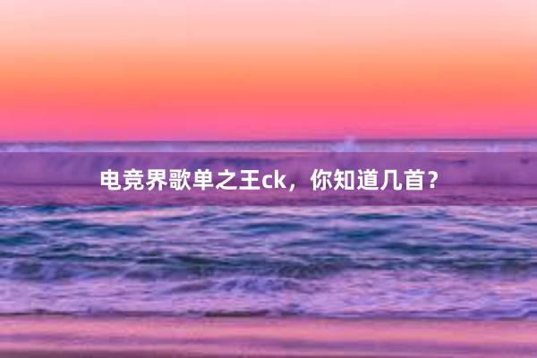 电竞界歌单之王ck，你知道几首？