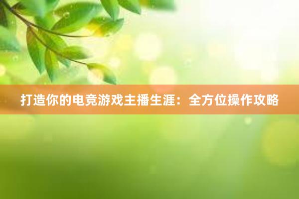 打造你的电竞游戏主播生涯：全方位操作攻略