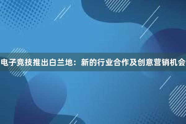 电子竞技推出白兰地：新的行业合作及创意营销机会