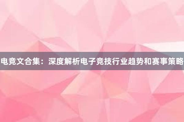 电竞文合集：深度解析电子竞技行业趋势和赛事策略