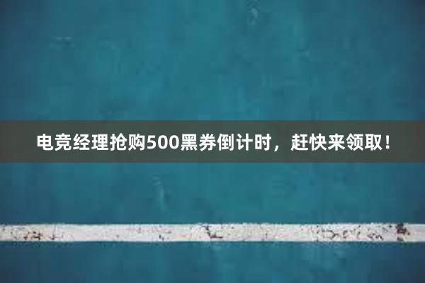 电竞经理抢购500黑券倒计时，赶快来领取！