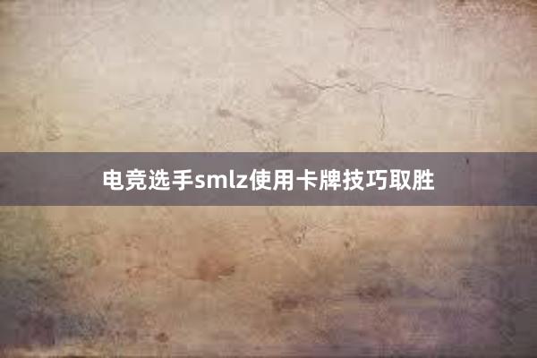 电竞选手smlz使用卡牌技巧取胜