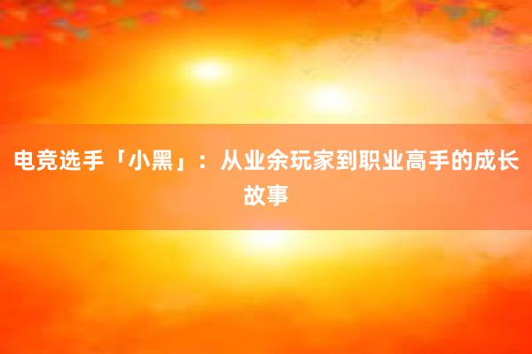 电竞选手「小黑」：从业余玩家到职业高手的成长故事