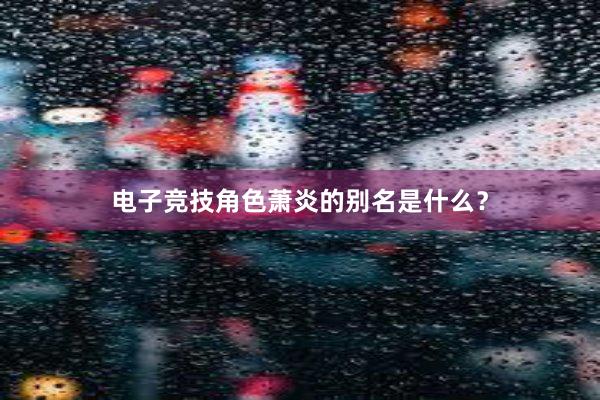 电子竞技角色萧炎的别名是什么？