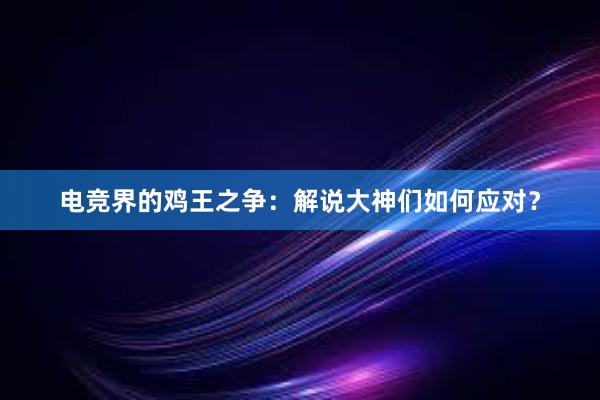 电竞界的鸡王之争：解说大神们如何应对？