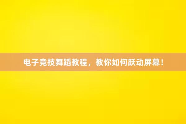 电子竞技舞蹈教程，教你如何跃动屏幕！