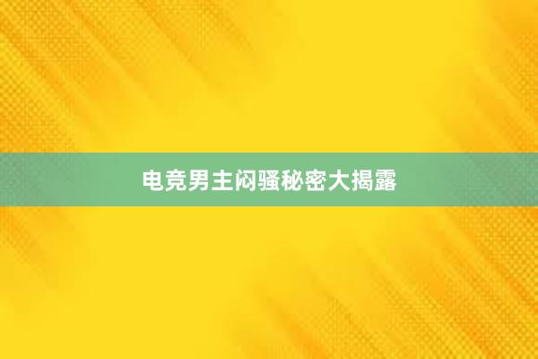 电竞男主闷骚秘密大揭露