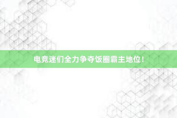 电竞迷们全力争夺饭圈霸主地位！