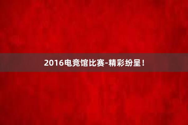 2016电竞馆比赛-精彩纷呈！