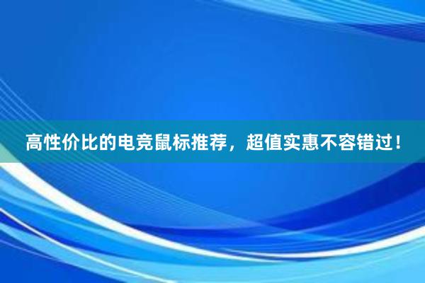 高性价比的电竞鼠标推荐，超值实惠不容错过！