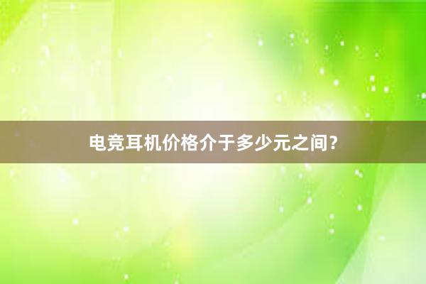 电竞耳机价格介于多少元之间？