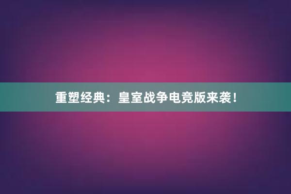 重塑经典：皇室战争电竞版来袭！