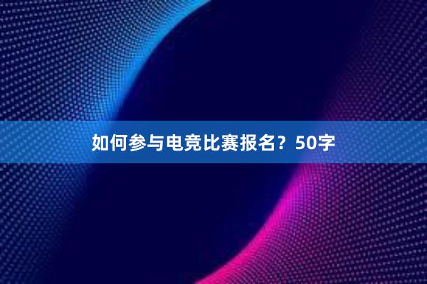 如何参与电竞比赛报名？50字