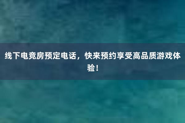 线下电竞房预定电话，快来预约享受高品质游戏体验！