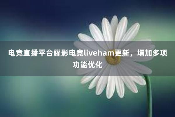 电竞直播平台耀影电竞liveham更新，增加多项功能优化