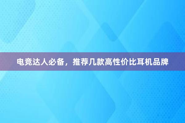 电竞达人必备，推荐几款高性价比耳机品牌