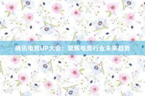 腾讯电竞UP大会：聚焦电竞行业未来趋势