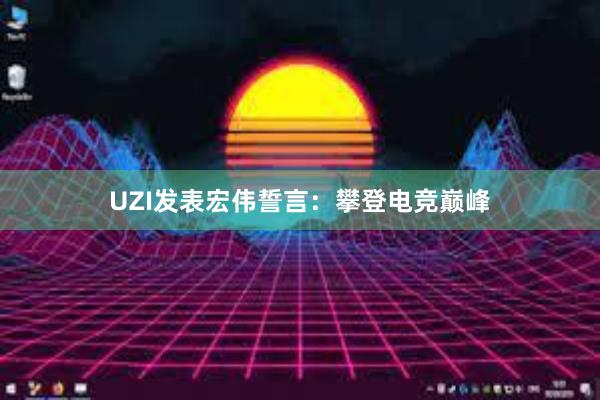 UZI发表宏伟誓言：攀登电竞巅峰