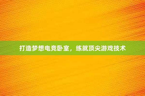 打造梦想电竞卧室，练就顶尖游戏技术