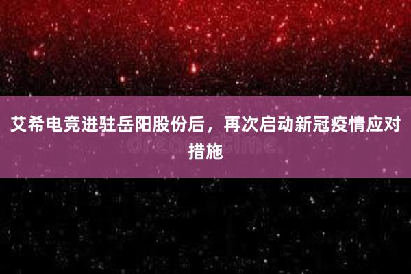 艾希电竞进驻岳阳股份后，再次启动新冠疫情应对措施