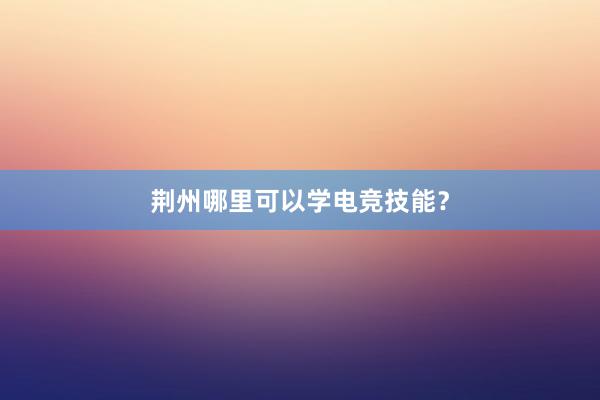 荆州哪里可以学电竞技能？