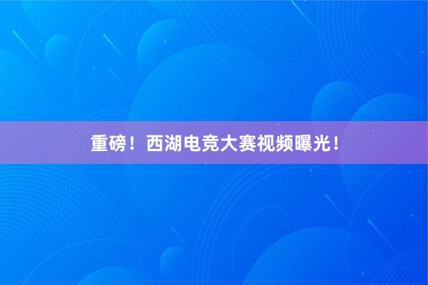 重磅！西湖电竞大赛视频曝光！