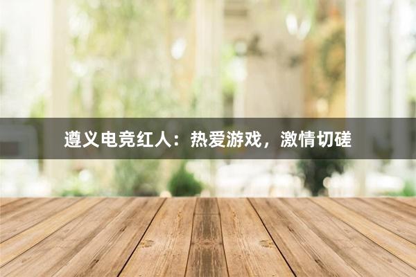 遵义电竞红人：热爱游戏，激情切磋