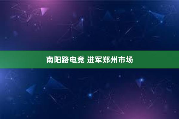 南阳路电竞 进军郑州市场