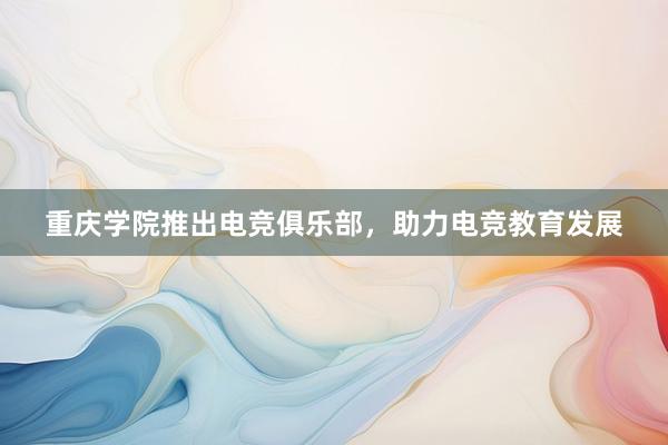 重庆学院推出电竞俱乐部，助力电竞教育发展