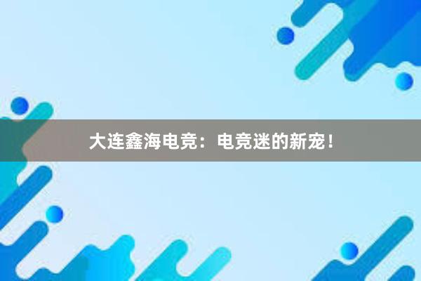 大连鑫海电竞：电竞迷的新宠！