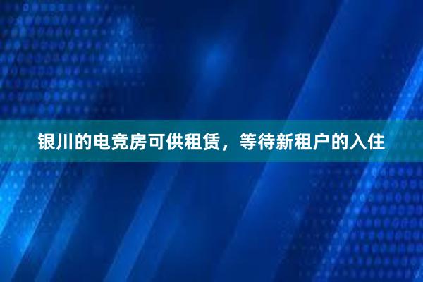 银川的电竞房可供租赁，等待新租户的入住