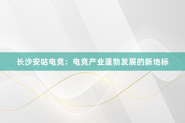 长沙安咕电竞：电竞产业蓬勃发展的新地标